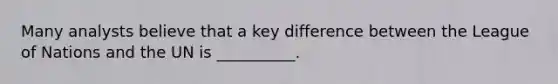Many analysts believe that a key difference between the League of Nations and the UN is __________.