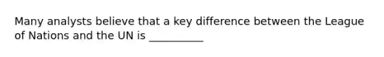 Many analysts believe that a key difference between the League of Nations and the UN is __________