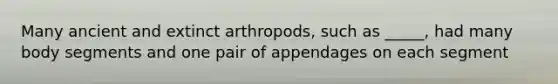 Many ancient and extinct arthropods, such as _____, had many body segments and one pair of appendages on each segment