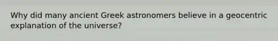 Why did many ancient Greek astronomers believe in a geocentric explanation of the universe?