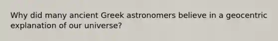 Why did many ancient Greek astronomers believe in a geocentric explanation of our universe?