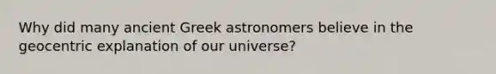 Why did many ancient Greek astronomers believe in the geocentric explanation of our universe?