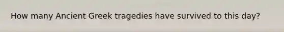 How many Ancient Greek tragedies have survived to this day?