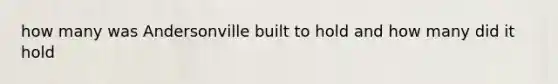 how many was Andersonville built to hold and how many did it hold