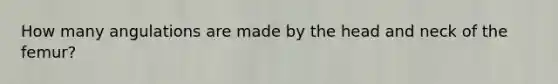 How many angulations are made by the head and neck of the femur?