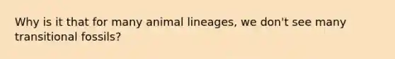 Why is it that for many animal lineages, we don't see many transitional fossils?