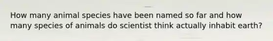 How many animal species have been named so far and how many species of animals do scientist think actually inhabit earth?