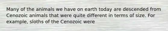 Many of the animals we have on earth today are descended from Cenozoic animals that were quite different in terms of size. For example, sloths of the Cenozoic were