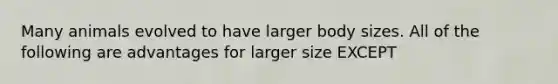 Many animals evolved to have larger body sizes. All of the following are advantages for larger size EXCEPT