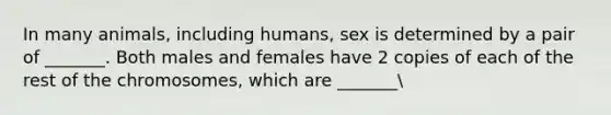 In many animals, including humans, sex is determined by a pair of _______. Both males and females have 2 copies of each of the rest of the chromosomes, which are _______