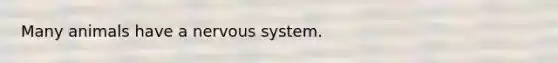 Many animals have a nervous system.