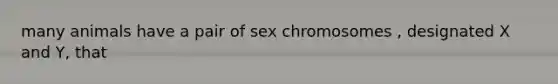 many animals have a pair of sex chromosomes , designated X and Y, that