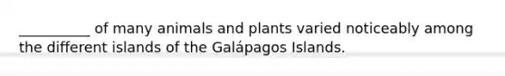 __________ of many animals and plants varied noticeably among the different islands of the Galápagos Islands.