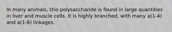 In many animals, this polysaccharide is found in large quantities in liver and muscle cells. It is highly branched, with many a(1-4) and a(1-6) linkages.