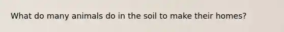 What do many animals do in the soil to make their homes?