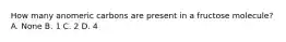 How many anomeric carbons are present in a fructose molecule? A. None B. 1 C. 2 D. 4