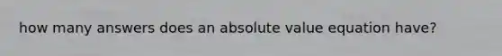 how many answers does an <a href='https://www.questionai.com/knowledge/kbbTh4ZPeb-absolute-value' class='anchor-knowledge'>absolute value</a> equation have?