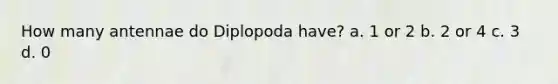 How many antennae do Diplopoda have? a. 1 or 2 b. 2 or 4 c. 3 d. 0