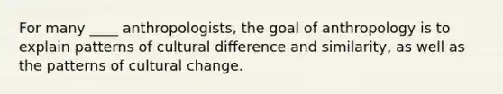 For many ____ anthropologists, the goal of anthropology is to explain patterns of cultural difference and similarity, as well as the patterns of cultural change.