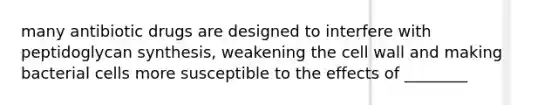 many antibiotic drugs are designed to interfere with peptidoglycan synthesis, weakening the cell wall and making bacterial cells more susceptible to the effects of ________