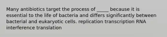 Many antibiotics target the process of _____ because it is essential to the life of bacteria and differs significantly between bacterial and eukaryotic cells. replication transcription RNA interference translation