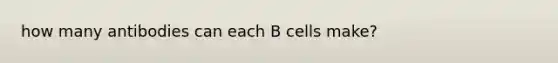 how many antibodies can each B cells make?