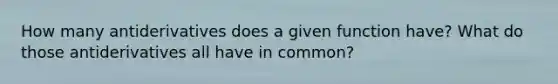 How many antiderivatives does a given function have? What do those antiderivatives all have in common?