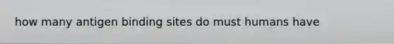 how many antigen binding sites do must humans have