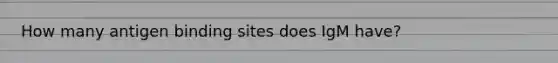 How many antigen binding sites does IgM have?