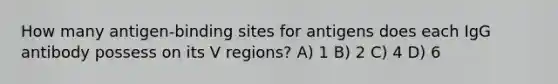 How many antigen-binding sites for antigens does each IgG antibody possess on its V regions? A) 1 B) 2 C) 4 D) 6