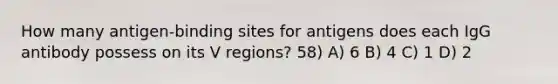 How many antigen-binding sites for antigens does each IgG antibody possess on its V regions? 58) A) 6 B) 4 C) 1 D) 2