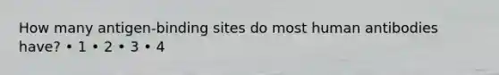 How many antigen-binding sites do most human antibodies have? • 1 • 2 • 3 • 4