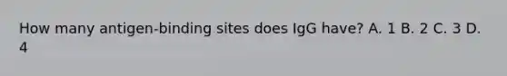 How many antigen-binding sites does IgG have? A. 1 B. 2 C. 3 D. 4