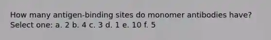 How many antigen-binding sites do monomer antibodies have? Select one: a. 2 b. 4 c. 3 d. 1 e. 10 f. 5