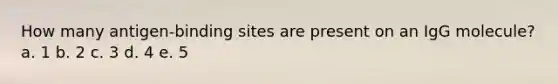 How many antigen-binding sites are present on an IgG molecule? a. 1 b. 2 c. 3 d. 4 e. 5