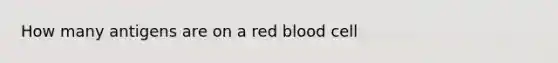 How many antigens are on a red blood cell