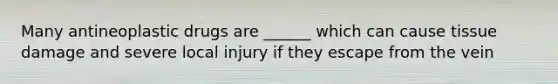 Many antineoplastic drugs are ______ which can cause tissue damage and severe local injury if they escape from the vein