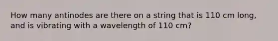 How many antinodes are there on a string that is 110 cm long, and is vibrating with a wavelength of 110 cm?