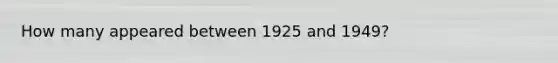 How many appeared between 1925 and 1949?