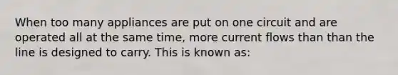 When too many appliances are put on one circuit and are operated all at the same time, more current flows than than the line is designed to carry. This is known as: