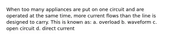 When too many appliances are put on one circuit and are operated at the same time, more current flows than the line is designed to carry. This is known as: a. overload b. waveform c. open circuit d. direct current
