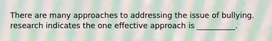 There are many approaches to addressing the issue of bullying. research indicates the one effective approach is __________.