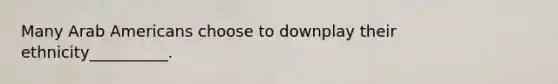 Many Arab Americans choose to downplay their ethnicity__________.