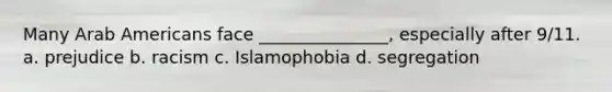 Many Arab Americans face _______________, especially after 9/11. a. prejudice b. racism c. Islamophobia d. segregation