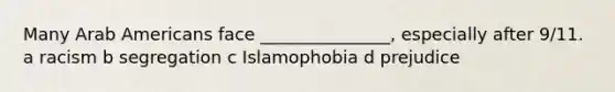 Many Arab Americans face _______________, especially after 9/11. a racism b segregation c Islamophobia d prejudice