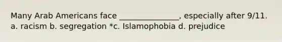 Many Arab Americans face _______________, especially after 9/11. a. racism b. segregation *c. Islamophobia d. prejudice