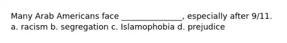 Many Arab Americans face _______________, especially after 9/11. a. racism b. segregation c. Islamophobia d. prejudice