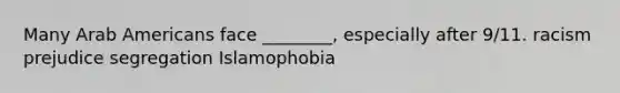 Many Arab Americans face ________, especially after 9/11. racism prejudice segregation Islamophobia