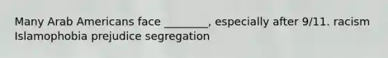 Many Arab Americans face ________, especially after 9/11. racism Islamophobia prejudice segregation