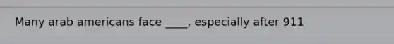Many arab americans face ____, especially after 911
